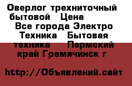 Оверлог трехниточный, бытовой › Цена ­ 2 800 - Все города Электро-Техника » Бытовая техника   . Пермский край,Гремячинск г.